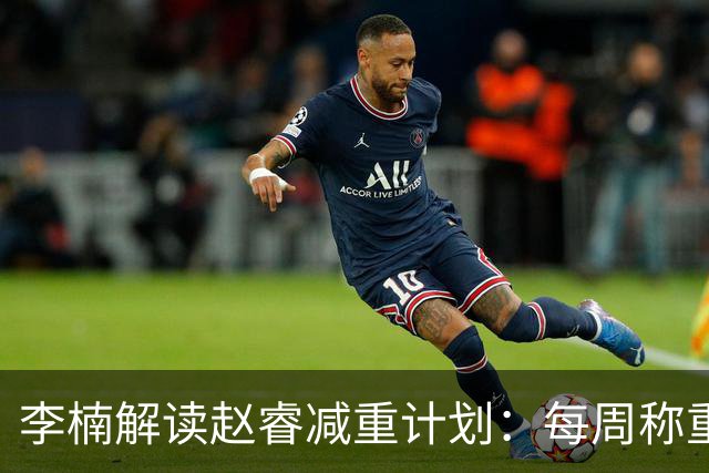 李楠解读赵睿减重计划：每周称重确保达标，体能训练成为关键